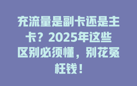 充流量是副卡还是主卡？2025年这些区别必须懂，别花冤枉钱！