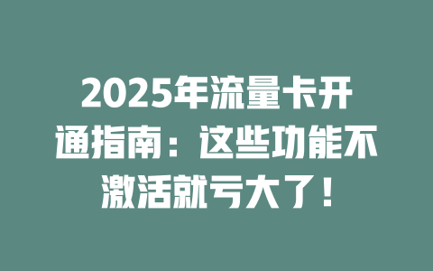 2025年流量卡开通指南：这些功能不激活就亏大了！