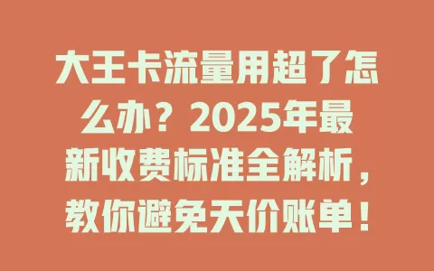 大王卡流量用超了怎么办？2025年最新收费标准全解析，教你避免天价账单！