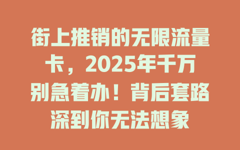 街上推销的无限流量卡，2025年千万别急着办！背后套路深到你无法想象