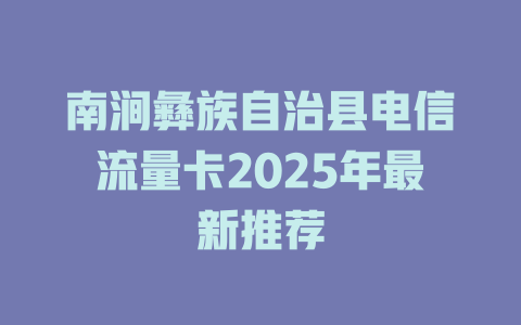 南涧彝族自治县电信流量卡2025年最新推荐