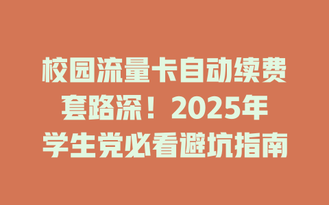 校园流量卡自动续费套路深！2025年学生党必看避坑指南