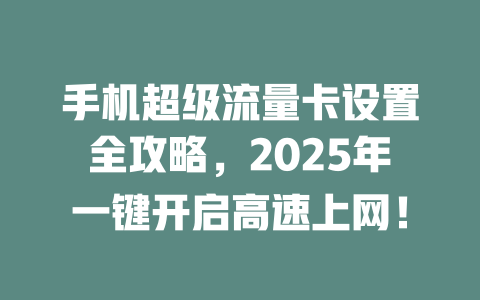 手机超级流量卡设置全攻略，2025年一键开启高速上网！