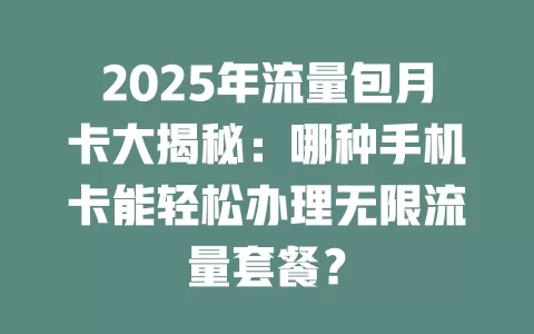 2025年流量包月卡大揭秘：哪种手机卡能轻松办理无限流量套餐？