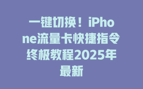 一键切换！iPhone流量卡快捷指令终极教程2025年最新