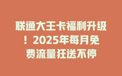 联通大王卡福利升级！2025年每月免费流量狂送不停