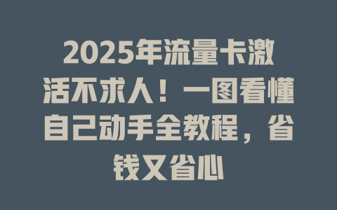2025年流量卡激活不求人！一图看懂自己动手全教程，省钱又省心