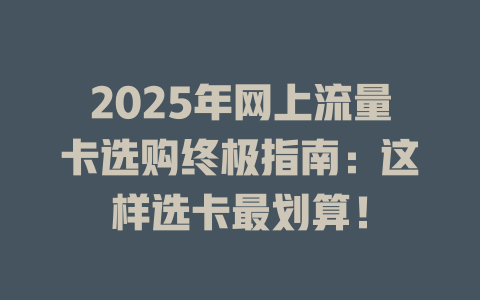 2025年网上流量卡选购终极指南：这样选卡最划算！