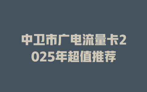 中卫市广电流量卡2025年超值推荐