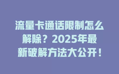 流量卡通话限制怎么解除？2025年最新破解方法大公开！