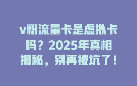 v粉流量卡是虚拟卡吗？2025年真相揭秘，别再被坑了！