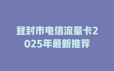 登封市电信流量卡2025年最新推荐