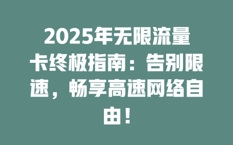 2025年无限流量卡终极指南：告别限速，畅享高速网络自由！
