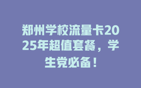 郑州学校流量卡2025年超值套餐，学生党必备！