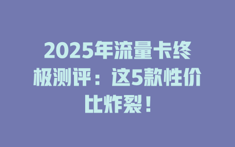 2025年流量卡终极测评：这5款性价比炸裂！