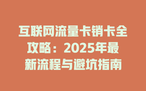 互联网流量卡销卡全攻略：2025年最新流程与避坑指南