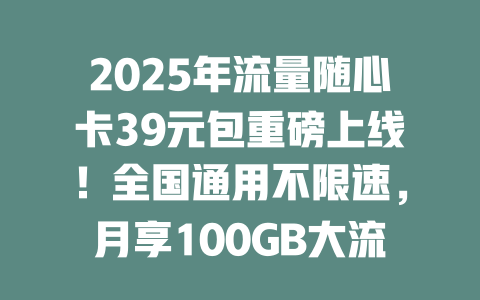 2025年流量随心卡39元包重磅上线！全国通用不限速，月享100GB大流量