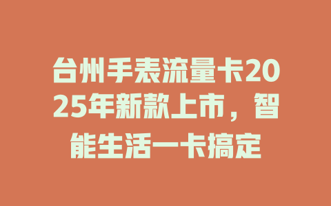 台州手表流量卡2025年新款上市，智能生活一卡搞定