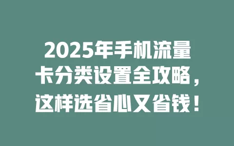 2025年手机流量卡分类设置全攻略，这样选省心又省钱！