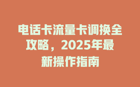 电话卡流量卡调换全攻略，2025年最新操作指南