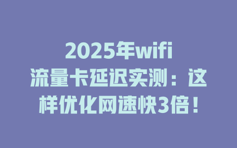2025年wifi流量卡延迟实测：这样优化网速快3倍！