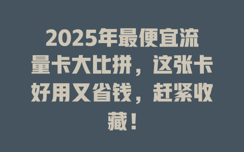 2025年最便宜流量卡大比拼，这张卡好用又省钱，赶紧收藏！