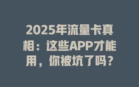 2025年流量卡真相：这些APP才能用，你被坑了吗？