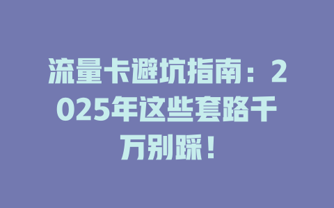 流量卡避坑指南：2025年这些套路千万别踩！
