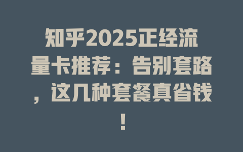 知乎2025正经流量卡推荐：告别套路，这几种套餐真省钱！