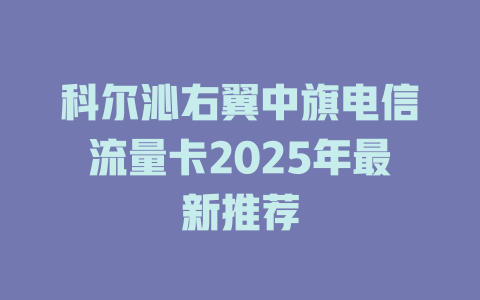 科尔沁右翼中旗电信流量卡2025年最新推荐