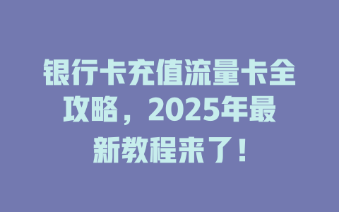 银行卡充值流量卡全攻略，2025年最新教程来了！