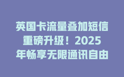 英国卡流量叠加短信重磅升级！2025年畅享无限通讯自由