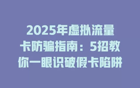 2025年虚拟流量卡防骗指南：5招教你一眼识破假卡陷阱