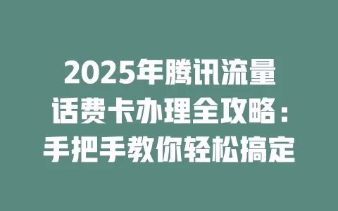2025年腾讯流量话费卡办理全攻略：手把手教你轻松搞定