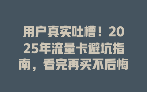用户真实吐槽！2025年流量卡避坑指南，看完再买不后悔