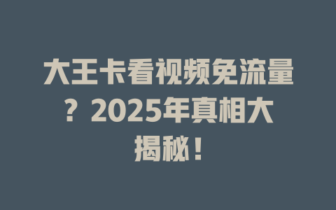 大王卡看视频免流量？2025年真相大揭秘！