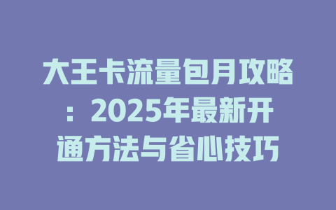 大王卡流量包月攻略：2025年最新开通方法与省心技巧