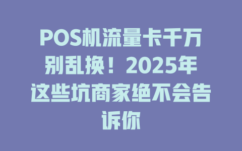 POS机流量卡千万别乱换！2025年这些坑商家绝不会告诉你