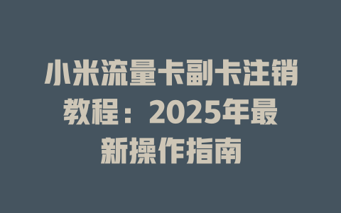 小米流量卡副卡注销教程：2025年最新操作指南