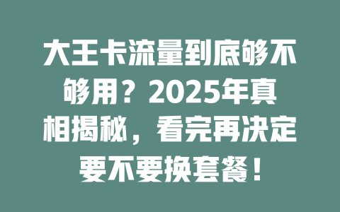 大王卡流量到底够不够用？2025年真相揭秘，看完再决定要不要换套餐！