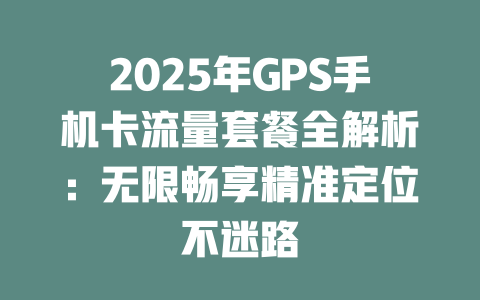 2025年GPS手机卡流量套餐全解析：无限畅享精准定位不迷路