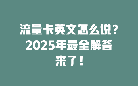 流量卡英文怎么说？2025年最全解答来了！
