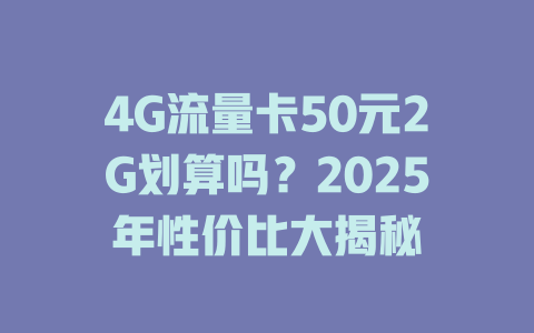 4G流量卡50元2G划算吗？2025年性价比大揭秘