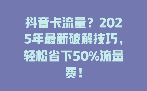 抖音卡流量？2025年最新破解技巧，轻松省下50%流量费！
