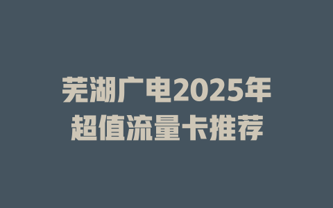 芜湖广电2025年超值流量卡推荐