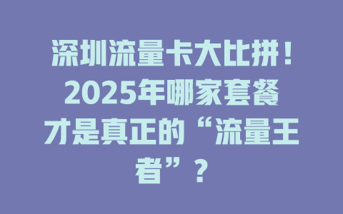深圳流量卡大比拼！2025年哪家套餐才是真正的“流量王者”？