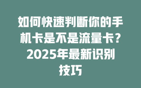如何快速判断你的手机卡是不是流量卡？2025年最新识别技巧