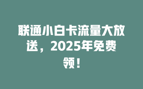 联通小白卡流量大放送，2025年免费领！