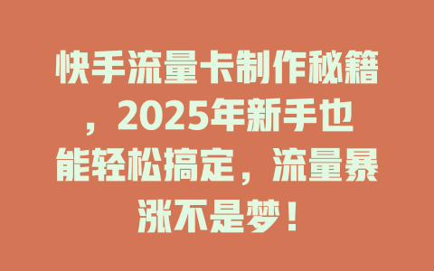 快手流量卡制作秘籍，2025年新手也能轻松搞定，流量暴涨不是梦！
