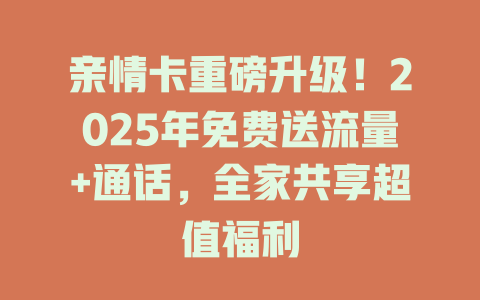 亲情卡重磅升级！2025年免费送流量+通话，全家共享超值福利